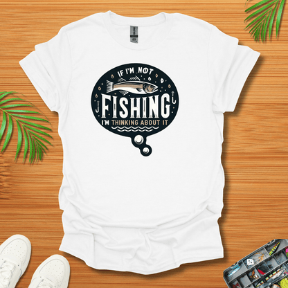 If I’m Not Fishing I’m Thinking About It T-Shirt