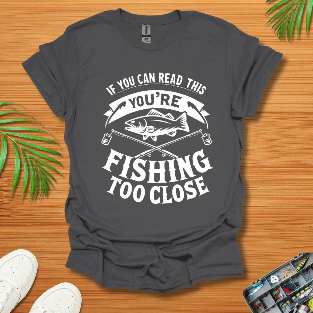 If You Can Read This You're Fishing Too Close T-Shirt