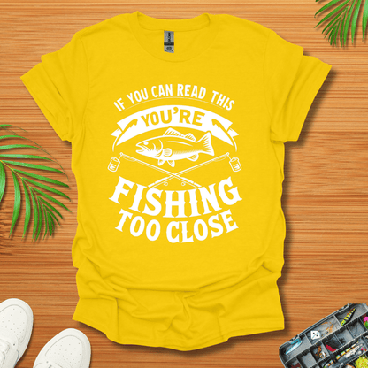 If You Can Read This You're Fishing Too Close T-Shirt