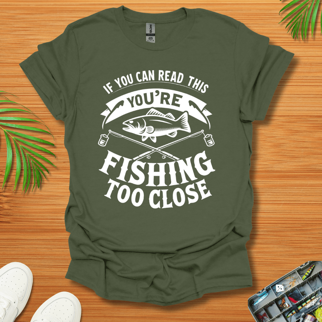 If You Can Read This You're Fishing Too Close T-Shirt