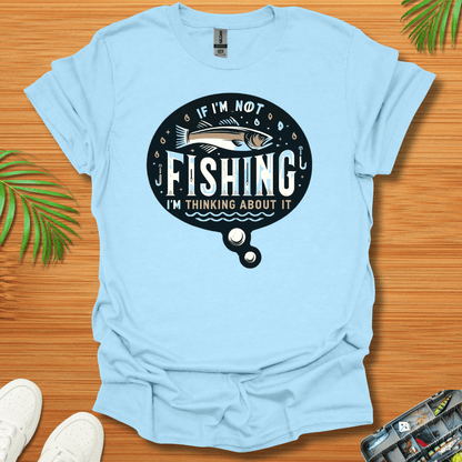 If I’m Not Fishing I’m Thinking About It T-Shirt