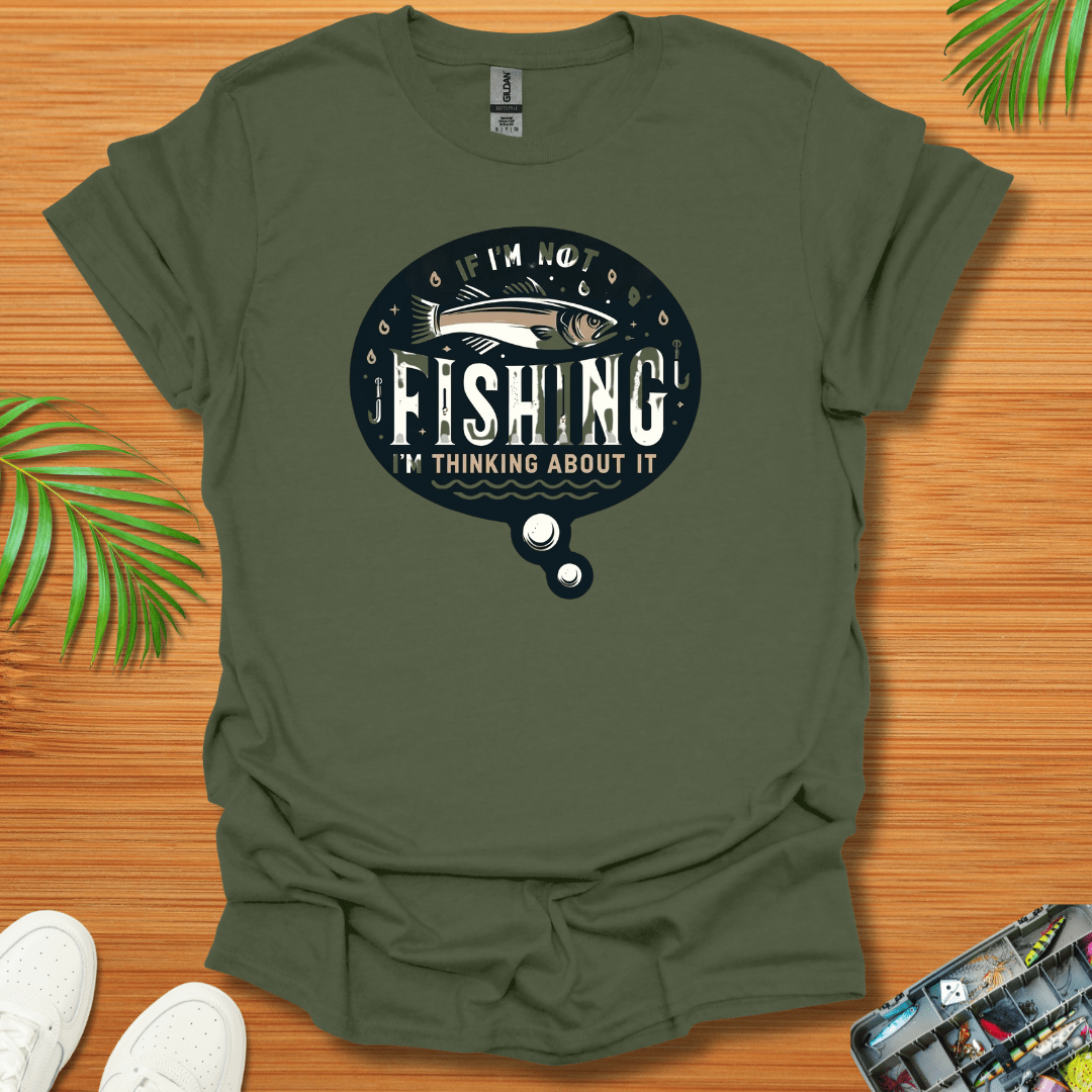 If I’m Not Fishing I’m Thinking About It T-Shirt