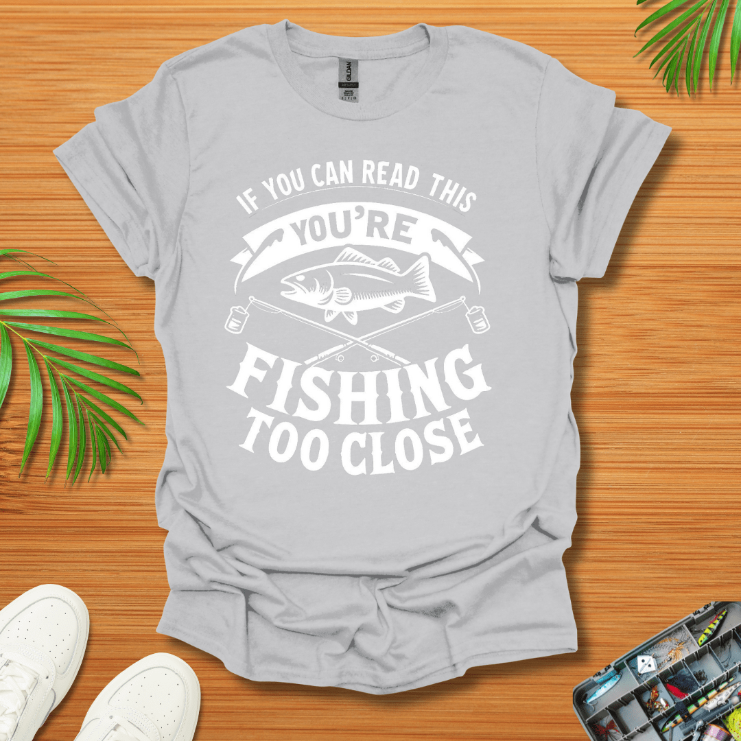 If You Can Read This You're Fishing Too Close T-Shirt