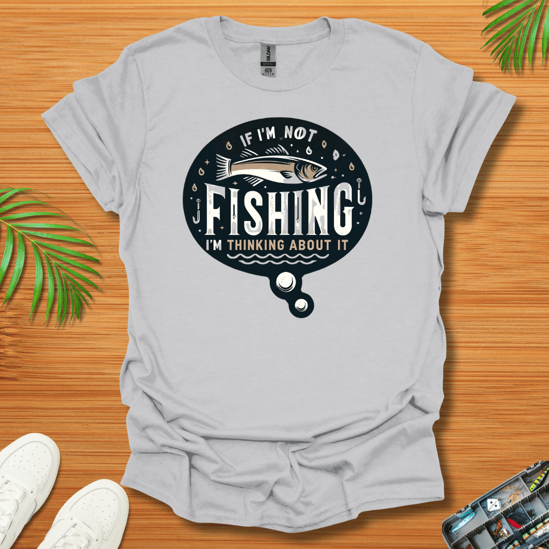 If I’m Not Fishing I’m Thinking About It T-Shirt