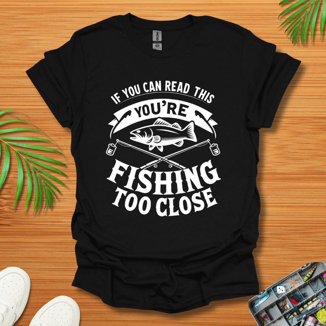 If You Can Read This You're Fishing Too Close T-Shirt