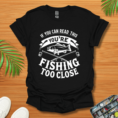 If You Can Read This You're Fishing Too Close T-Shirt