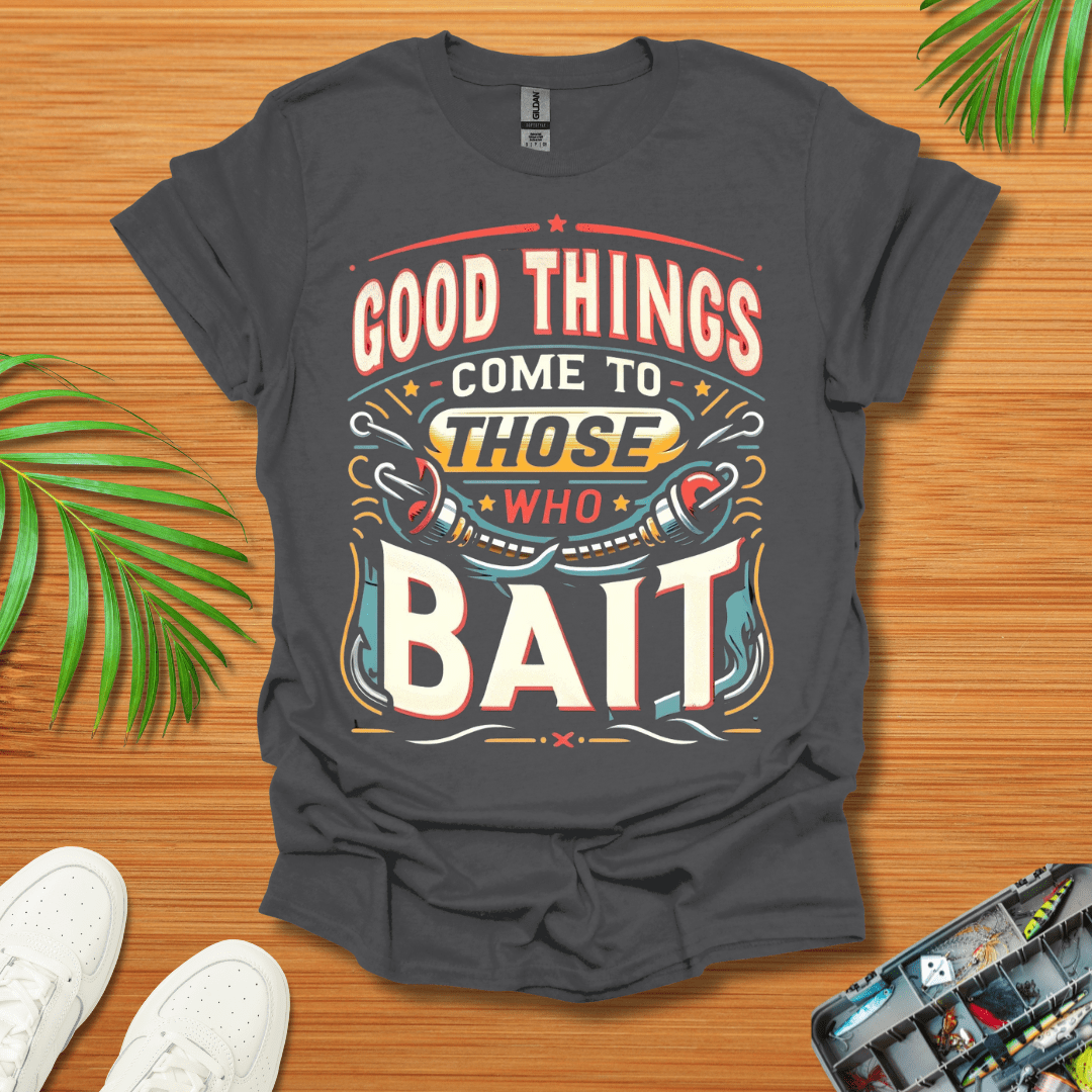 Good Things Come to Those Who Bait T-Shirt