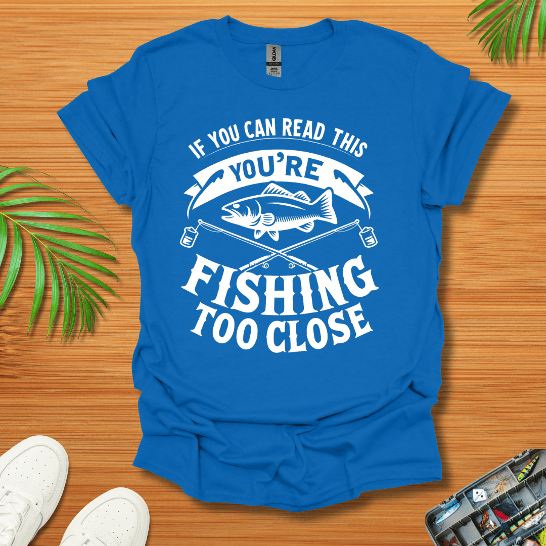 If You Can Read This You're Fishing Too Close T-Shirt