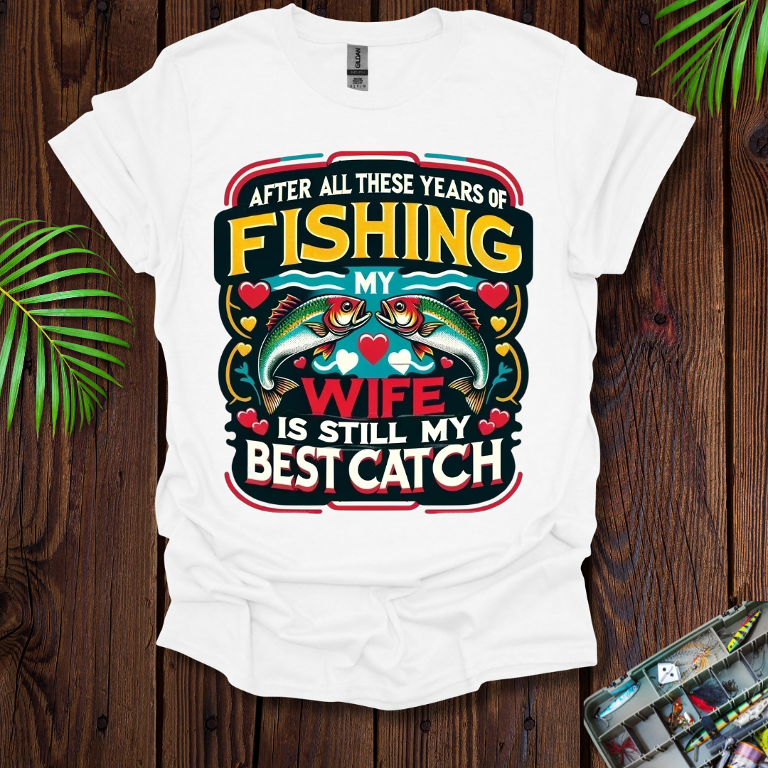 After All These Years Of Fishing My Wife Is Still My Best Catch T-Shirt