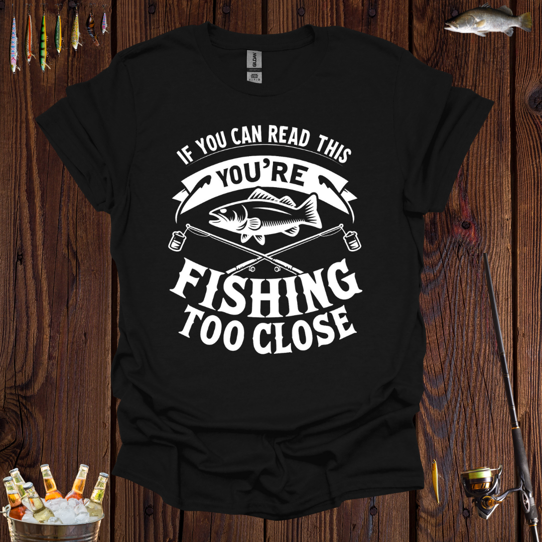 If You Can Read This You're Fishing Too Close T-Shirt