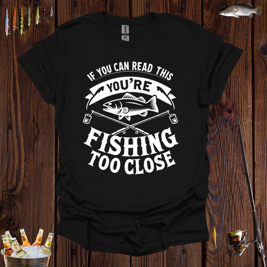 If You Can Read This You're Fishing Too Close T-Shirt