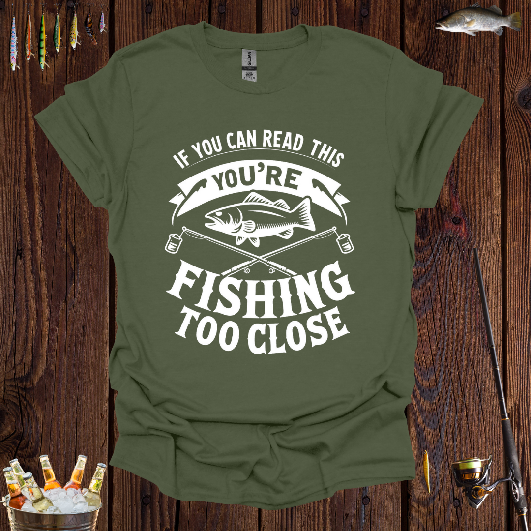 If You Can Read This You're Fishing Too Close T-Shirt