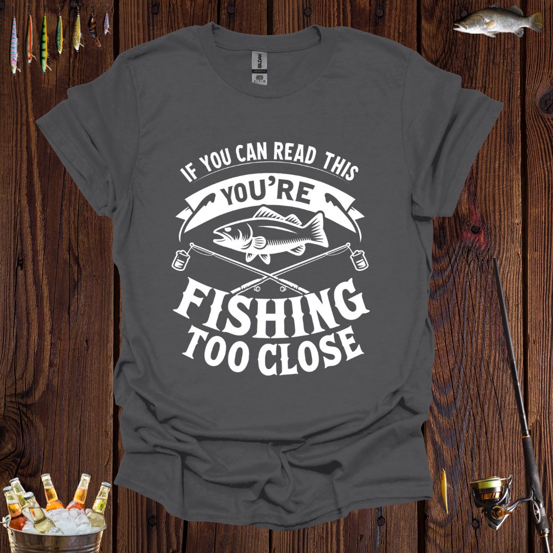 If You Can Read This You're Fishing Too Close T-Shirt