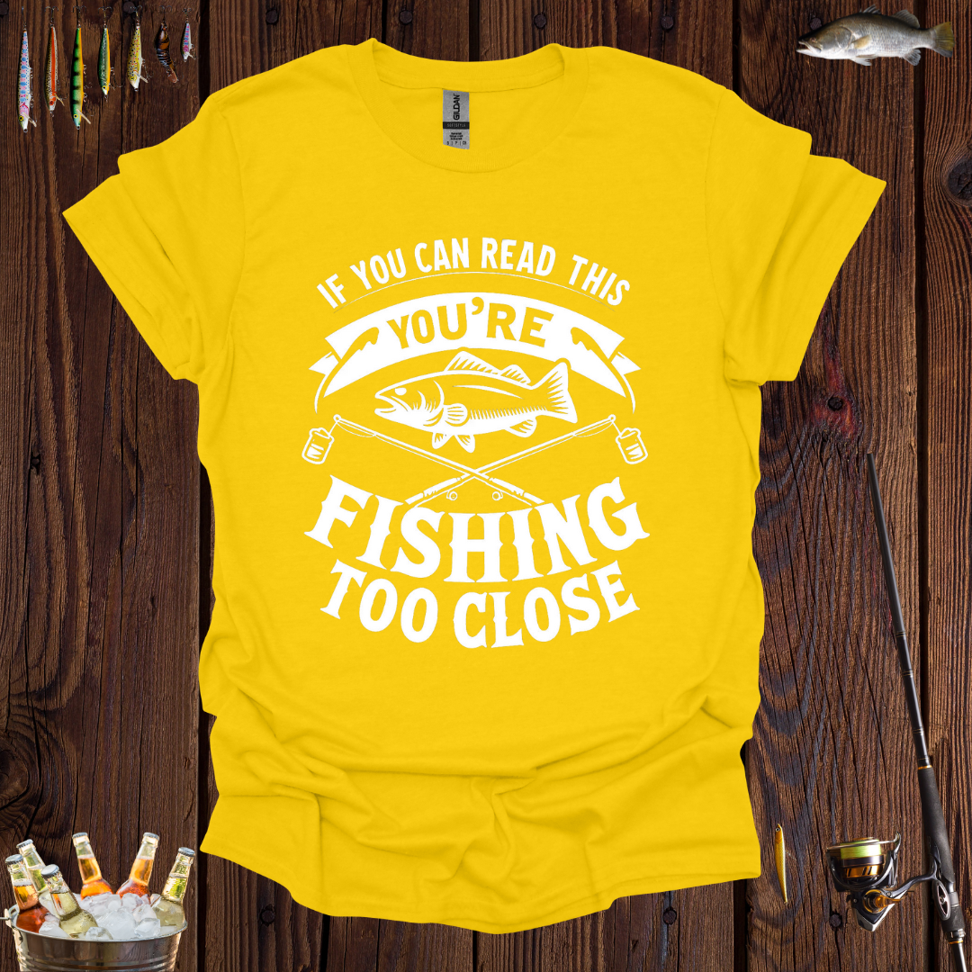 If You Can Read This You're Fishing Too Close T-Shirt