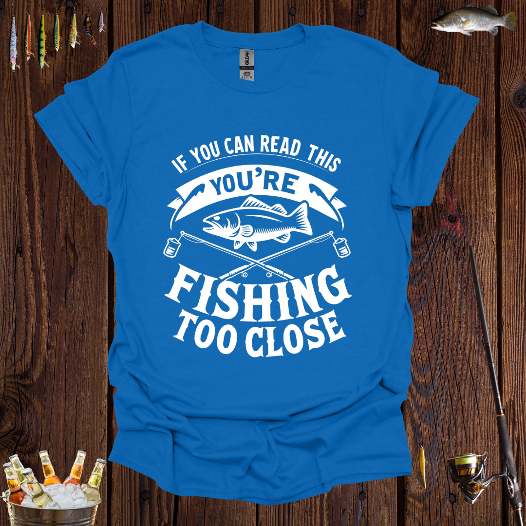 If You Can Read This You're Fishing Too Close T-Shirt