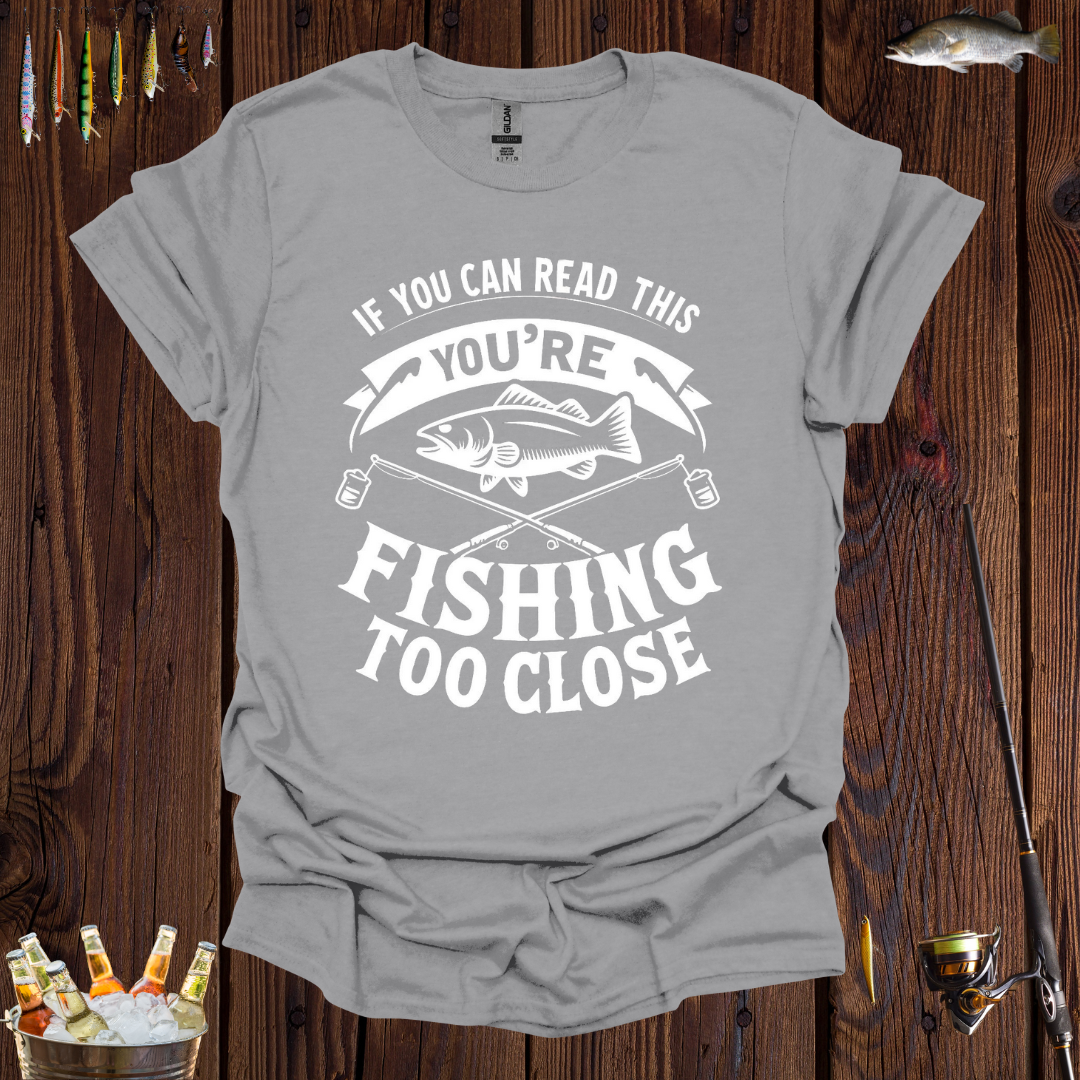 If You Can Read This You're Fishing Too Close T-Shirt